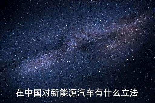 中國新能源法什么時候頒布，在中國對新能源汽車有什么立法