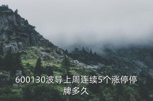 波導(dǎo)什么時(shí)候停牌，600130波導(dǎo)上周連續(xù)5個(gè)漲停停牌多久