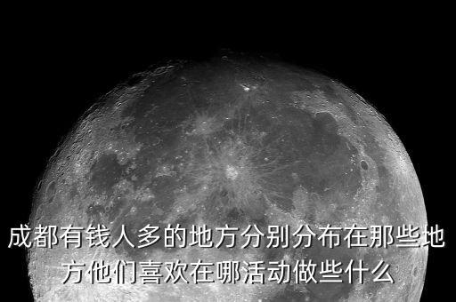 成都匯集富干什么的，成都有錢(qián)人多的地方分別分布在那些地方他們喜歡在哪活動(dòng)做些什么