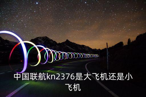 中國聯(lián)航什么飛機(jī)，中國聯(lián)航kn2376是大飛機(jī)還是小飛機(jī)
