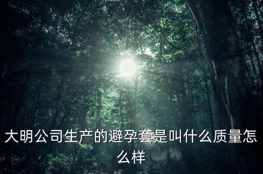 大明公司產(chǎn)什么避孕套，大明公司避孕套是什么避孕套