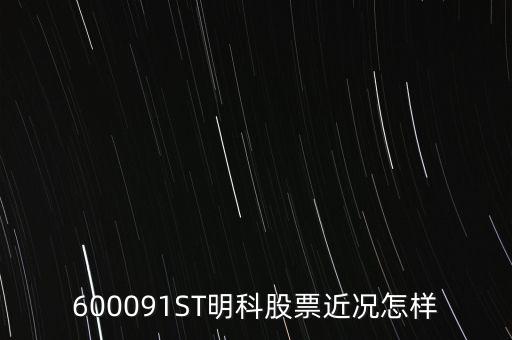 明科是什么股，600091ST明科股票近況怎樣