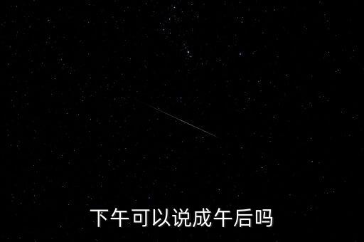 午后指什么時(shí)候，下午可以說(shuō)成午后嗎