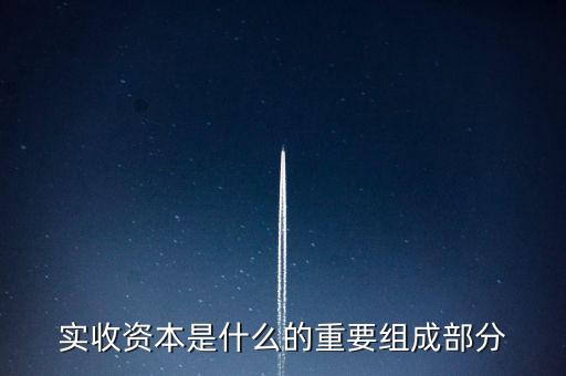 什么叫出資批次，實(shí)收資本是什么的重要組成部分