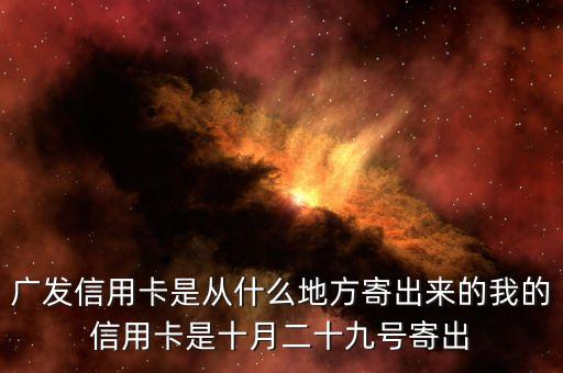 廣發(fā)信用卡是什么方式寄送的，廣發(fā)信用卡是從什么地方寄出來的我的信用卡是十月二十九號寄出