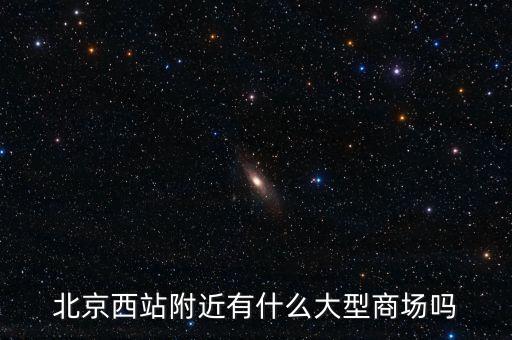 北京西邊有什么大商場，北京西站附近商場最好是知名的超市