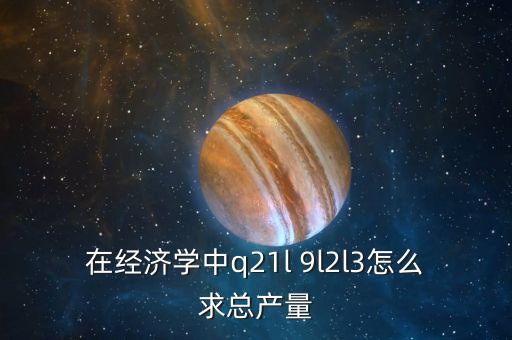 Q在政治經(jīng)濟學(xué)中代表什么，在經(jīng)濟學(xué)中q21l 9l2l3怎么求總產(chǎn)量