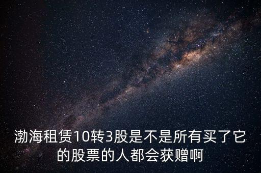 渤海租賃什么時(shí)候股權(quán)置換，渤海租賃10轉(zhuǎn)3股是不是所有買(mǎi)了它的股票的人都會(huì)獲贈(zèng)啊