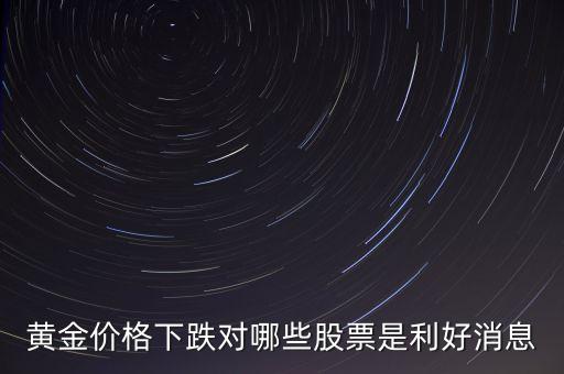 金價(jià)跌對(duì)什么股票有好處，黃金價(jià)格下跌對(duì)哪些股票是利好消息