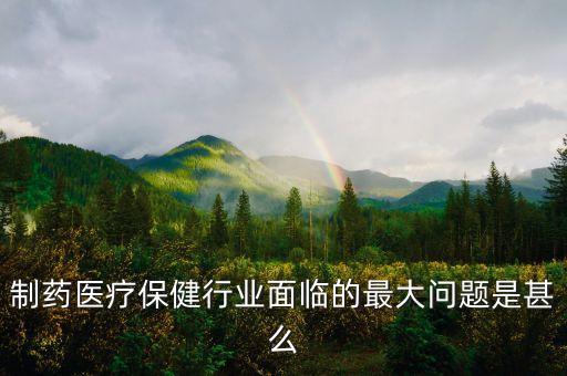 2016年藥品行業(yè)有什么困難，制藥醫(yī)療保健行業(yè)面臨的最大問題是甚么