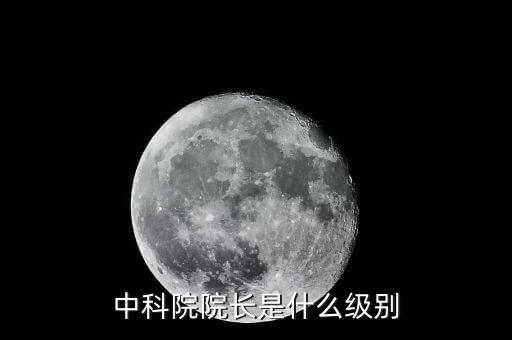中國工程院院長是什么級別，中科院院長是什么級別