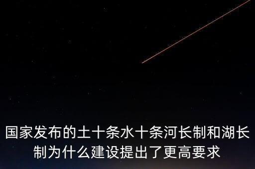 什么是水十條，國(guó)家發(fā)布的土十條水十條河長(zhǎng)制和湖長(zhǎng)制為什么建設(shè)提出了更高要求