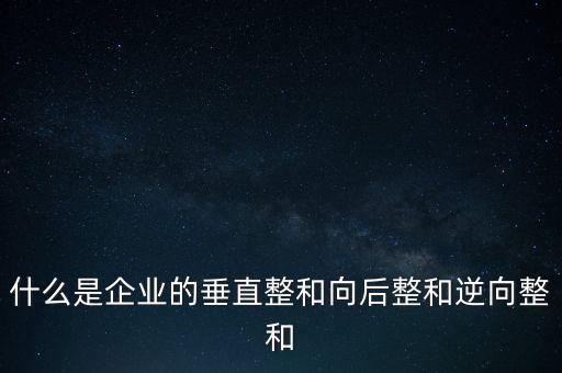 什么是橫向產業(yè)鏈，什么是企業(yè)的垂直整和向后整和逆向整和