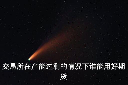 產(chǎn)能過(guò)剩時(shí)用什么商業(yè)模式好，交易所在產(chǎn)能過(guò)剩的情況下誰(shuí)能用好期貨