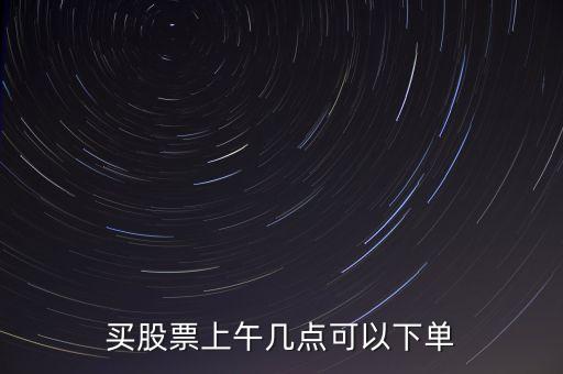 買(mǎi)股票上午幾點(diǎn)可以下單