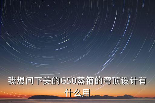 穹頂計劃是什么意思，我想問下美的G50蒸箱的穹頂設(shè)計有什么用