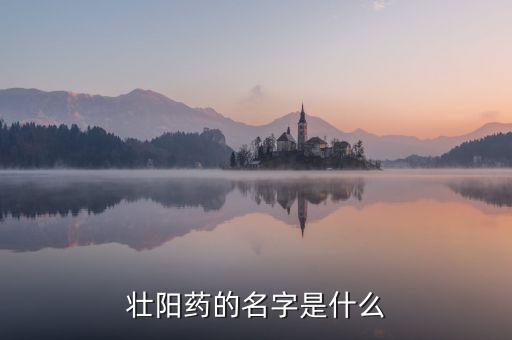 中國人自己偉哥名稱是什么，壯陽藥的名字是什么