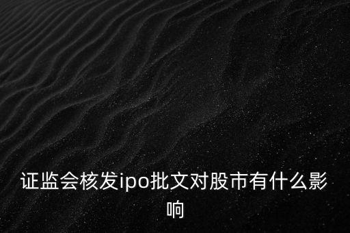 核發(fā)ipo批文什么意思，請問專家證監(jiān)會核發(fā)IPO批文對A股 市場有多大影響