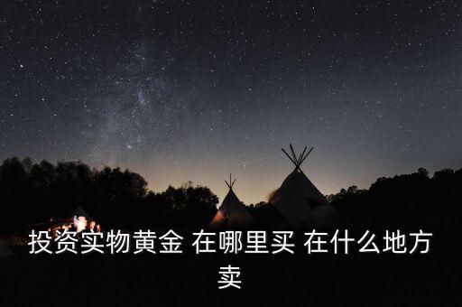 投資買金條到時候到什么地方賣，投資實物黃金 在哪里買 在什么地方賣