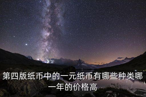 有什么樣的一元人民幣，第四版紙幣中的一元紙幣有哪些種類哪一年的價(jià)格高