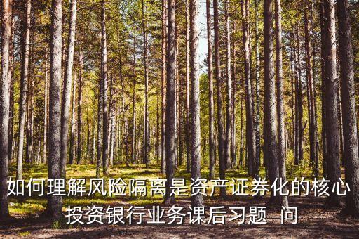 風(fēng)險隔離的機制是什么，如何理解風(fēng)險隔離是資產(chǎn)證券化的核心 投資銀行業(yè)務(wù)課后習(xí)題  問