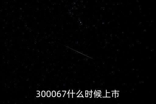 512663什么時候上市，300067什么時候上市