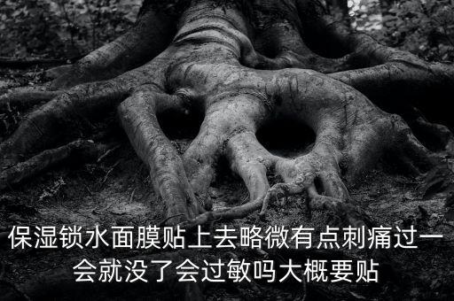 亭子口庫區(qū)今冬為什么不關(guān)水，保濕鎖水面膜貼上去略微有點(diǎn)刺痛過一會(huì)就沒了會(huì)過敏嗎大概要貼