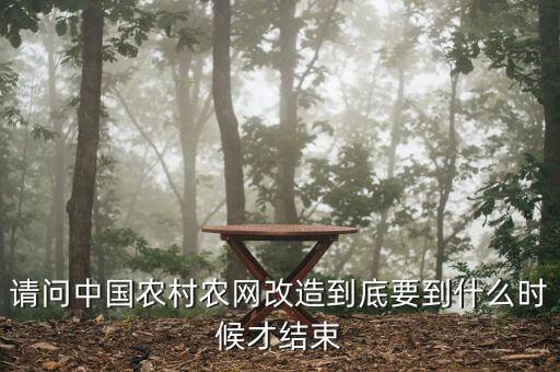 什么是農(nóng)網(wǎng)改造，請問中國農(nóng)村農(nóng)網(wǎng)改造到底要到什么時(shí)候才結(jié)束