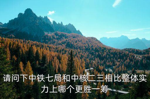 為什么一重比中核強(qiáng)，請問下中鐵七局和中核二三相比整體實(shí)力上哪個更勝一籌