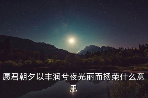 望風(fēng)而什么，愿君朝夕以豐潤(rùn)兮夜光麗而揚(yáng)榮什么意思
