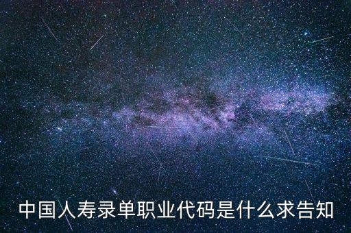 職工代碼是什么，中國(guó)人壽錄單職業(yè)代碼是什么求告知