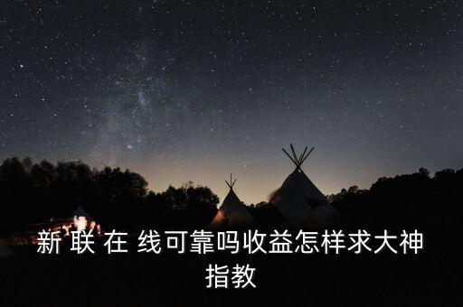新聯(lián)在線理財(cái)是什么，新 聯(lián) 在 線可靠嗎收益怎樣求大神指教