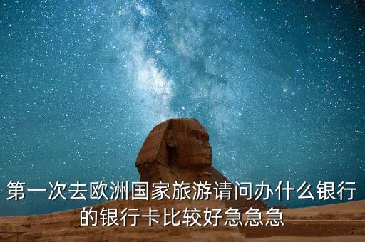 第一次去歐洲國(guó)家旅游請(qǐng)問辦什么銀行的銀行卡比較好急急急