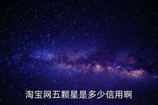 阿里的交易是5顆星是什么等級，淘寶網(wǎng)五顆星是多少信用啊