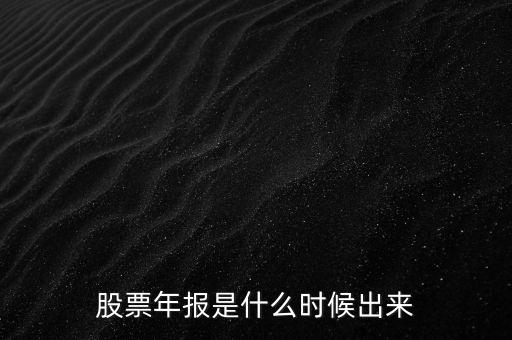 股票年報(bào)什么時(shí)候出，股票年報(bào)是什么時(shí)候出來