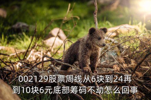 股票底倉為什么不能動(dòng)，002129股票周線從6塊到24再到10塊6元底部籌碼不動(dòng)怎么回事