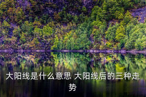股票大陽(yáng)線是什么意思，大陽(yáng)線是什么意思 大陽(yáng)線后的三種走勢(shì)