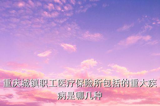 城鎮(zhèn)職工醫(yī)保大病包括什么，重慶城鎮(zhèn)職工醫(yī)療保險所包括的重大疾病是哪幾種