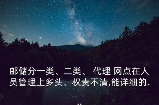 郵儲(chǔ)分一類、二類、 代理 網(wǎng)點(diǎn)在人員管理上多頭、權(quán)責(zé)不清,能詳細(xì)的...