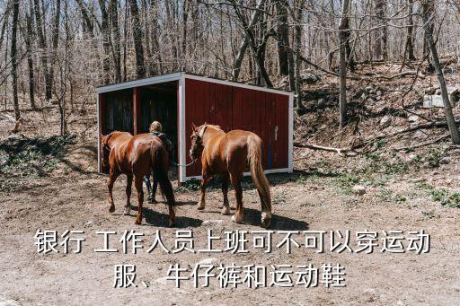 銀行 工作人員上班可不可以穿運(yùn)動(dòng)服、牛仔褲和運(yùn)動(dòng)鞋