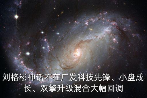 劉格崧神話不在廣發(fā)科技先鋒、小盤成長(zhǎng)、雙擎升級(jí)混合大幅回調(diào)