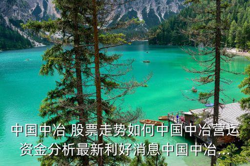 中國中冶 股票走勢(shì)如何中國中冶營運(yùn)資金分析最新利好消息中國中冶...