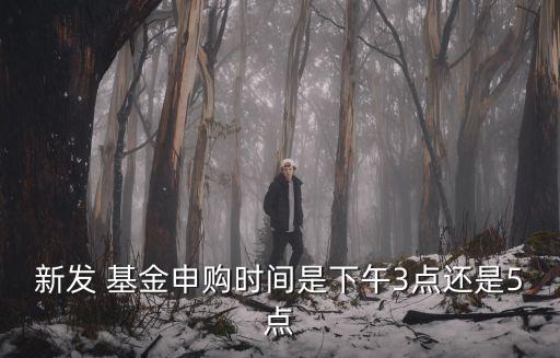 新發(fā) 基金申購時間是下午3點(diǎn)還是5點(diǎn)