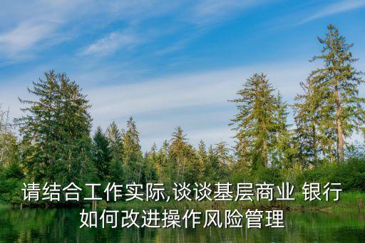請結合工作實際,談談基層商業(yè) 銀行如何改進操作風險管理