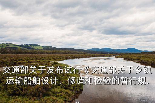 交通部關于發(fā)布試行《交通部關于鄉(xiāng)鎮(zhèn)運輸船舶設計、修造和檢驗的暫行規(guī)...
