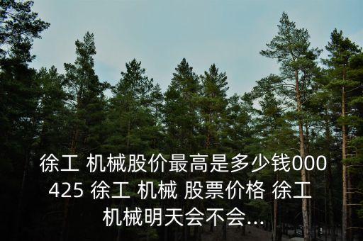  徐工 機(jī)械股價(jià)最高是多少錢(qián)000425 徐工 機(jī)械 股票價(jià)格 徐工 機(jī)械明天會(huì)不會(huì)...