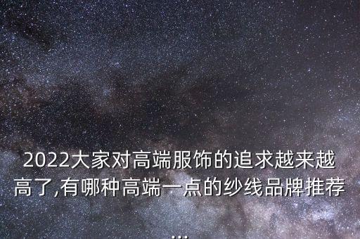 2022大家對(duì)高端服飾的追求越來(lái)越高了,有哪種高端一點(diǎn)的紗線(xiàn)品牌推薦...