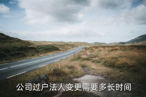  公司過(guò)戶法人變更需要多長(zhǎng)時(shí)間