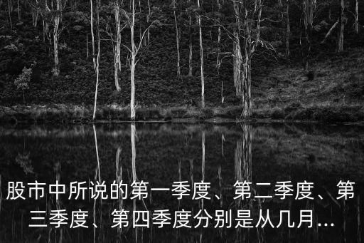 股市中所說的第一季度、第二季度、第三季度、第四季度分別是從幾月...
