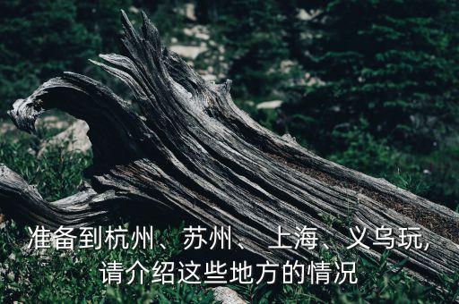 準(zhǔn)備到杭州、蘇州、 上海、義烏玩,請(qǐng)介紹這些地方的情況
